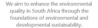 We aim to enhance the environmental quality in South Africa through the foundations of environmental and developmental sustainability.